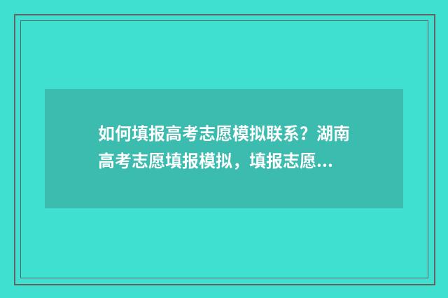 如何填报高考志愿模拟联系？湖南高考志愿填报模拟，填报志愿模拟，志愿填报指导，志愿填报在线联系 如何填报高考志愿观看心得