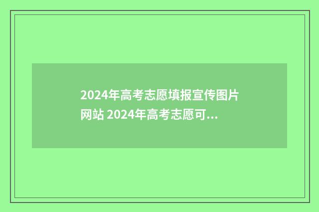 2024年高考志愿填报宣传图片网站 2024年高考志愿可以报几个志愿