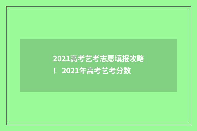 2021高考艺考志愿填报攻略！ 2021年高考艺考分数
