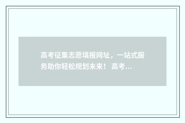 高考征集志愿填报网址，一站式服务助你轻松规划未来！ 高考征集志愿填几个