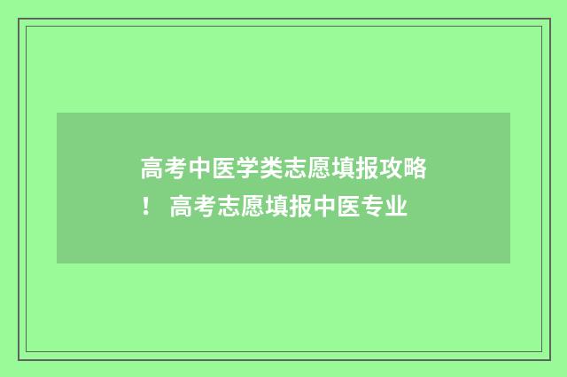 高考中医学类志愿填报攻略！ 高考志愿填报中医专业