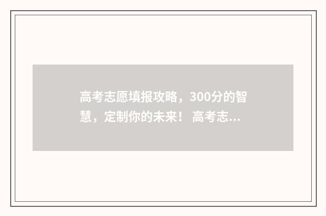 高考志愿填报攻略，300分的智慧，定制你的未来！ 高考志愿填报攻略重庆