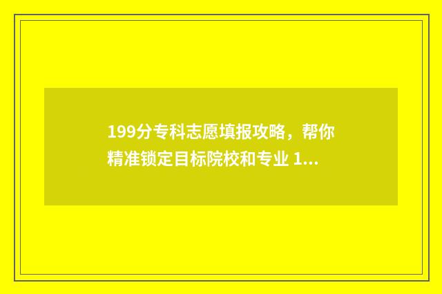 199分专科志愿填报攻略，帮你精准锁定目标院校和专业 199分能上什么专科