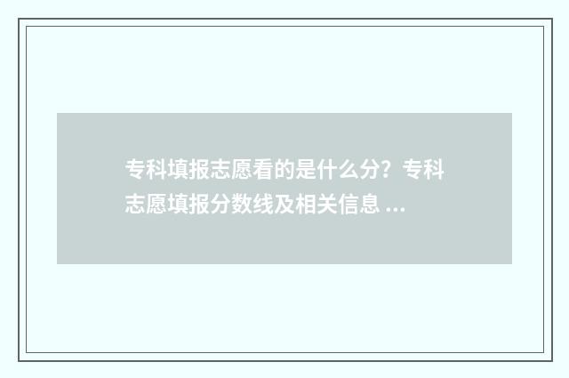 专科填报志愿看的是什么分?专科志愿填报分数线及相关信息 专科填报志愿看成绩吗
