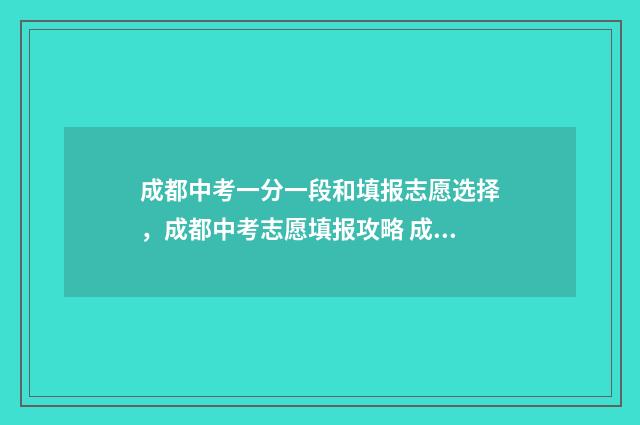 成都中考一分一段和填报志愿选择，成都中考志愿填报攻略 成都中考一分一段表查询2024