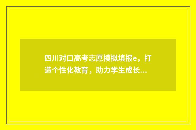 四川对口高考志愿模拟填报e,打造个性化教育,助力学生成长! 四川对口高考志愿填报时间