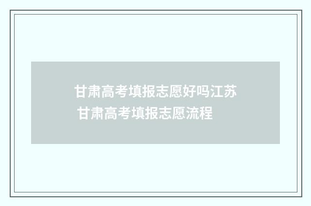 甘肃高考填报志愿好吗江苏 甘肃高考填报志愿流程