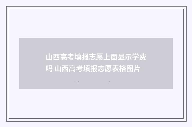 山西高考填报志愿上面显示学费吗 山西高考填报志愿表格图片