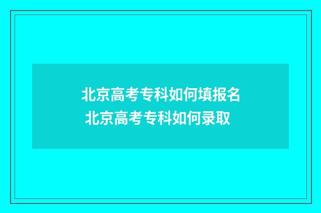 北京高考专科如何填报名 北京高考专科如何录取