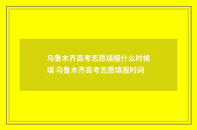乌鲁木齐高考志愿填报什么时候填 乌鲁木齐高考志愿填报时间