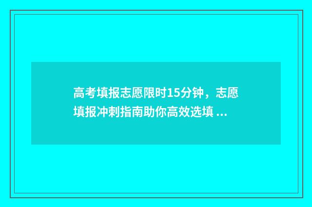 高考填报志愿限时15分钟，志愿填报冲刺指南助你高效选填 高考填报志愿限制
