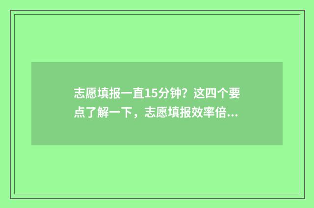 志愿填报一直15分钟?这四个要点了解一下,志愿填报效率倍增 志愿填报一直登不进去
