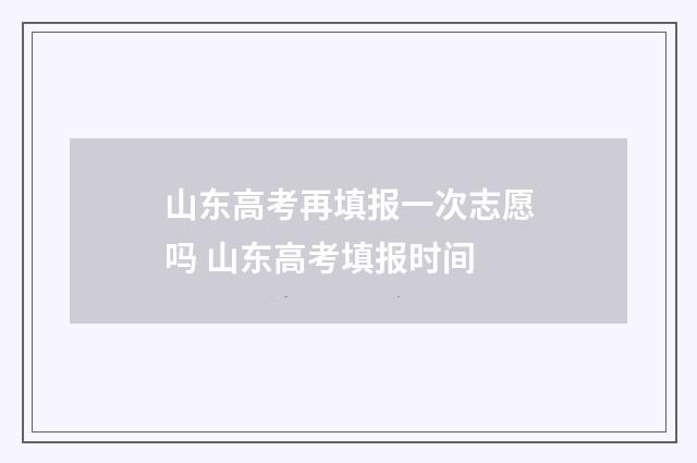 山东高考再填报一次志愿吗 山东高考填报时间