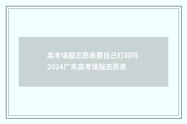 高考填报志愿表要自己打印吗 2024广东高考填报志愿表