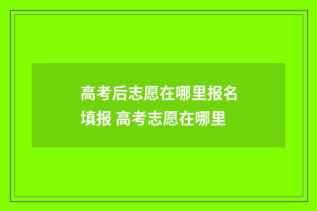 高考后志愿在哪里报名填报 高考志愿在哪里