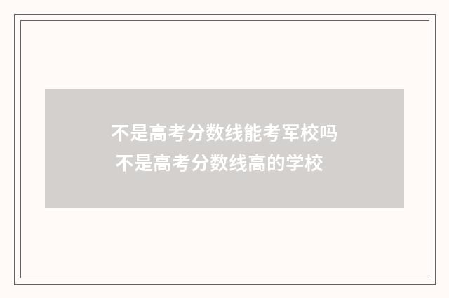 不是高考分数线能考军校吗 不是高考分数线高的学校