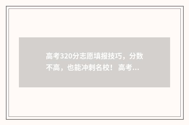 高考320分志愿填报技巧,分数不高,也能冲刺名校! 高考320分能考什么学校
