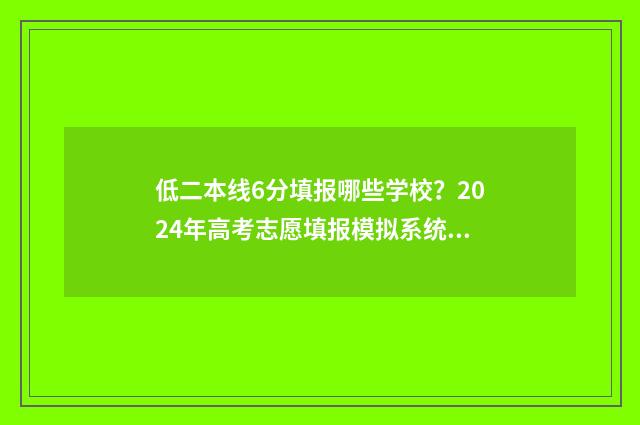 低二本线6分填报哪些学校?2024年高考志愿填报模拟系统推荐 二本线差6分怎么报