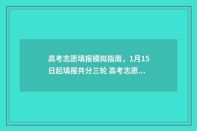 高考志愿填报模拟指南,1月15日起填报共分三轮 高考志愿填报模拟入口2024
