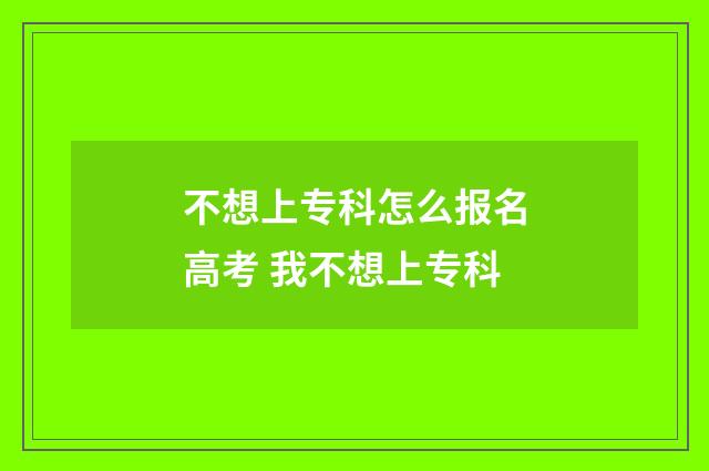 不想上专科怎么报名高考 我不想上专科