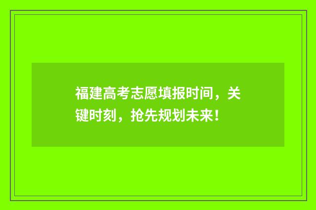 福建高考志愿填报时间，关键时刻，抢先规划未来！
