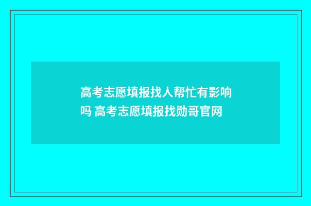 高考志愿填报找人帮忙有影响吗 高考志愿填报找勋哥官网