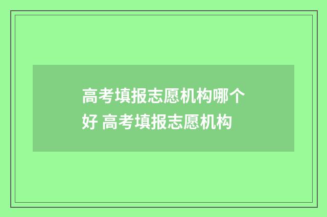 高考填报志愿机构哪个好 高考填报志愿机构
