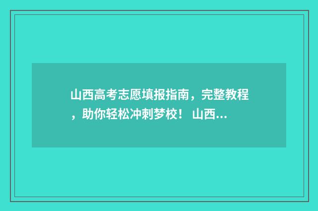 山西高考志愿填报指南，完整教程，助你轻松冲刺梦校！ 山西大专录取分数线2024