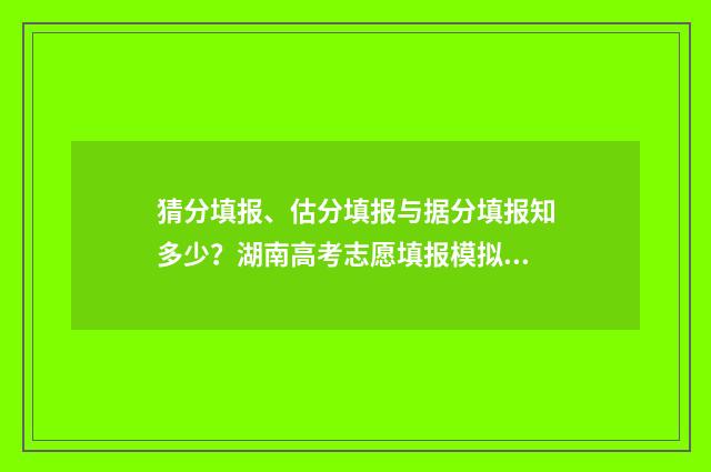 猜分填报、估分填报与据分填报知多少?湖南高考志愿填报模拟助你轻松决策 估分比实际高还是低