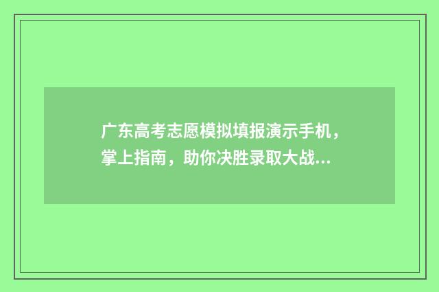 广东高考志愿模拟填报演示手机，掌上指南，助你决胜录取大战！ 广东高考志愿模式是什么