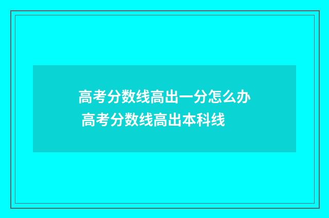 高考分数线高出一分怎么办 高考分数线高出本科线