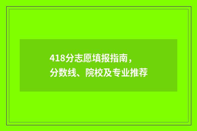 418分志愿填报指南,分数线、院校及专业推荐