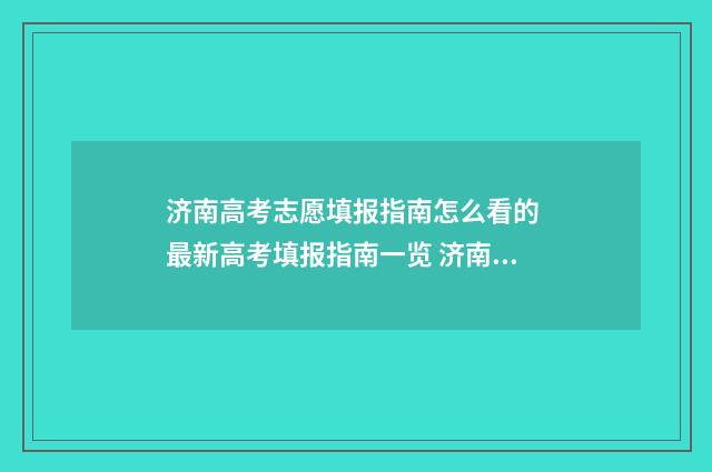 济南高考志愿填报指南怎么看的 最新高考填报指南一览 济南高考志愿填报机构排行