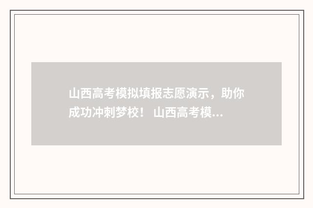 山西高考模拟填报志愿演示，助你成功冲刺梦校！ 山西高考模拟填报志愿