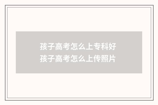 孩子高考怎么上专科好 孩子高考怎么上传照片