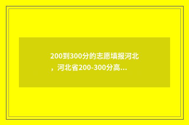 200到300分的志愿填报河北，河北省200-300分高考志愿填报指南