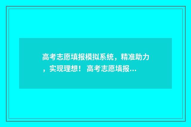 高考志愿填报模拟系统，精准助力，实现理想！ 高考志愿填报模板完整版