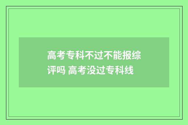 高考专科不过不能报综评吗 高考没过专科线