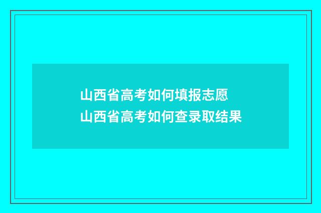 山西省高考如何填报志愿 山西省高考如何查录取结果