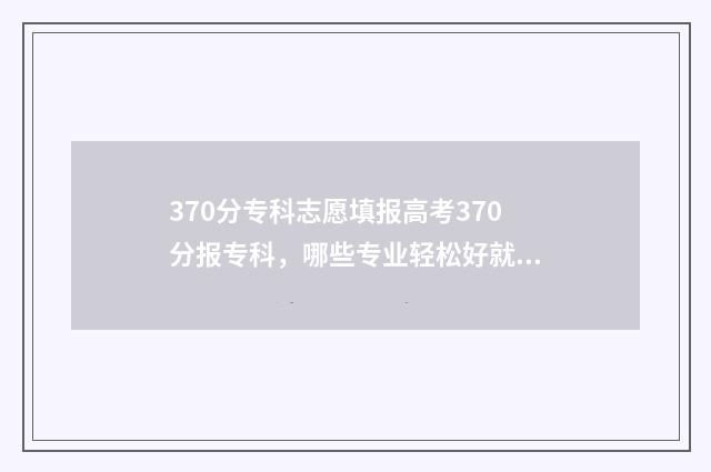 370分专科志愿填报高考370分报专科，哪些专业轻松好就业？ 专科分数327能够上什么好的专科