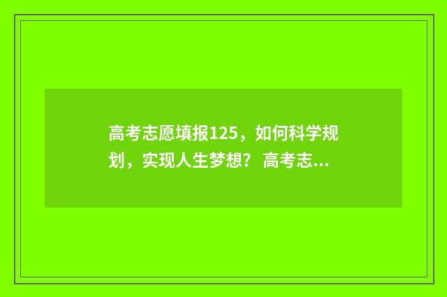 高考志愿填报125,如何科学规划,实现人生梦想? 高考志愿填报12字方针