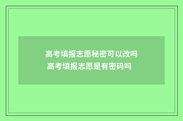 高考填报志愿秘密可以改吗 高考填报志愿是有密码吗