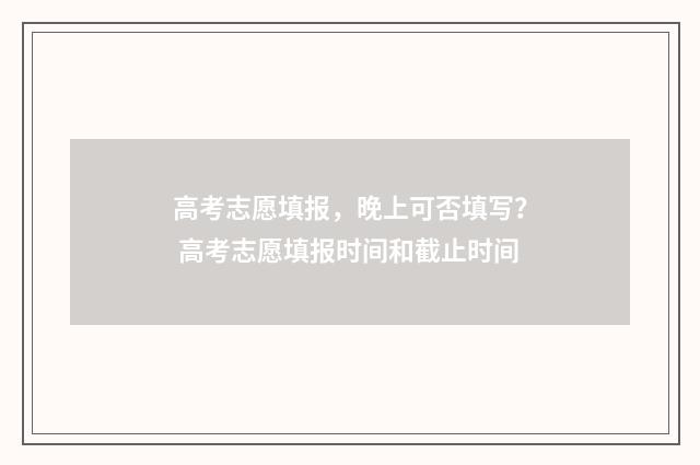 高考志愿填报，晚上可否填写？ 高考志愿填报时间和截止时间