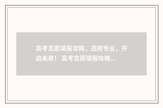 高考志愿填报攻略，选择专业，开启未来！ 高考志愿填报攻略(最全)