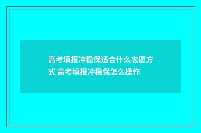高考填报冲稳保适合什么志愿方式 高考填报冲稳保怎么操作
