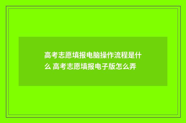 高考志愿填报电脑操作流程是什么 高考志愿填报电子版怎么弄