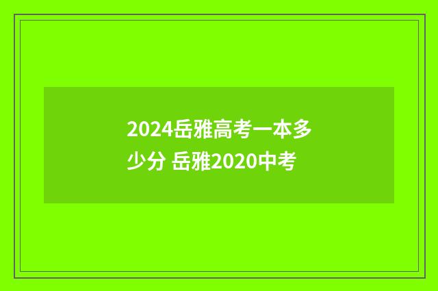 2024岳雅高考一本多少分 岳雅2020中考