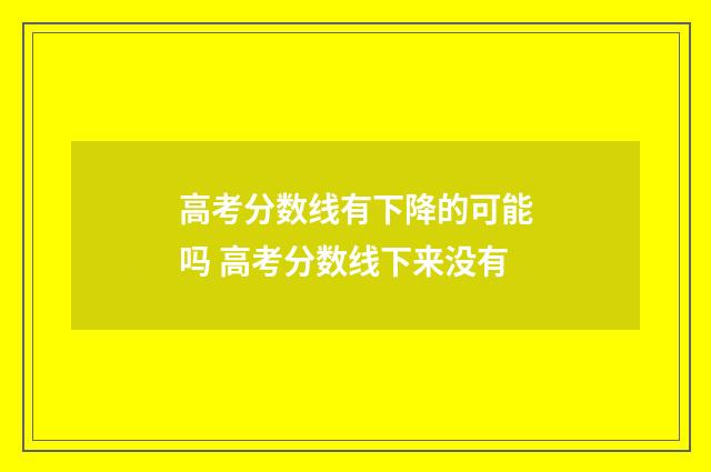 高考分数线有下降的可能吗 高考分数线下来没有