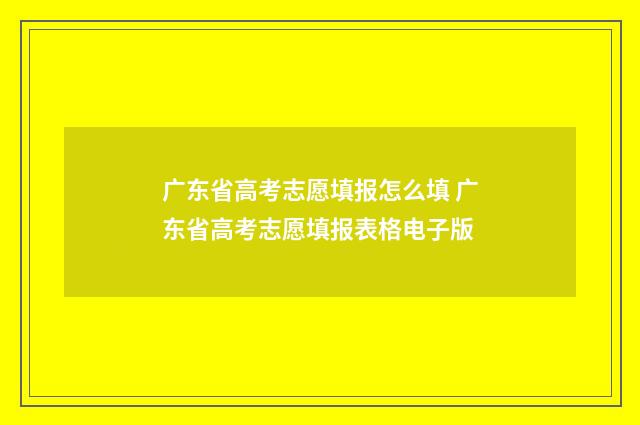 广东省高考志愿填报怎么填 广东省高考志愿填报表格电子版