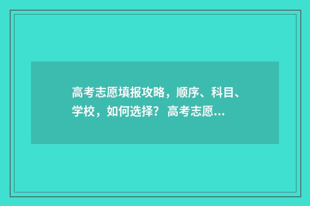 高考志愿填报攻略，顺序、科目、学校，如何选择？ 高考志愿填报攻略 书